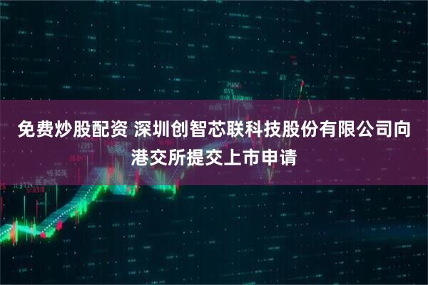 免费炒股配资 深圳创智芯联科技股份有限公司向港交所提交上市申请