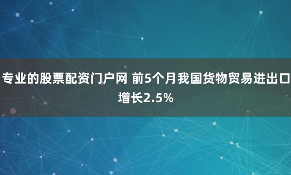 专业的股票配资门户网 前5个月我国货物贸易进出口增长2.5%