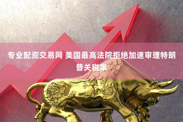专业配资交易网 美国最高法院拒绝加速审理特朗普关税案