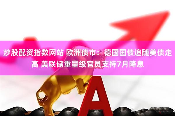 炒股配资指数网站 欧洲债市：德国国债追随美债走高 美联储重量级官员支持7月降息