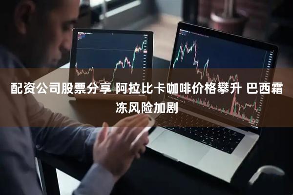 配资公司股票分享 阿拉比卡咖啡价格攀升 巴西霜冻风险加剧