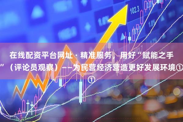 在线配资平台网址 · 精准服务，用好“赋能之手”（评论员观察）——为民营经济营造更好发展环境①