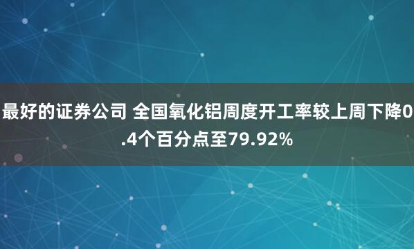 最好的证券公司 全国氧化铝周度开工率较上周下降0.4个百分点至79.92%