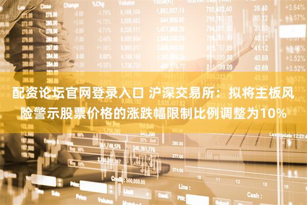 配资论坛官网登录入口 沪深交易所：拟将主板风险警示股票价格的涨跌幅限制比例调整为10%