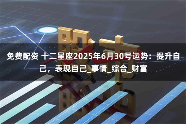 免费配资 十二星座2025年6月30号运势：提升自己，表现自己_事情_综合_财富