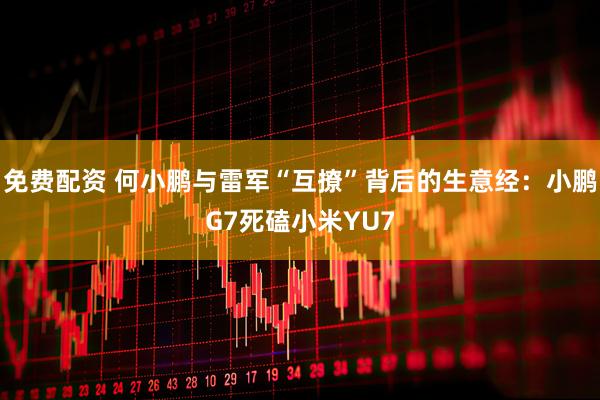 免费配资 何小鹏与雷军“互撩”背后的生意经：小鹏G7死磕小米YU7
