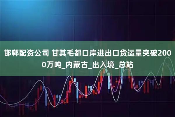 邯郸配资公司 甘其毛都口岸进出口货运量突破2000万吨_内蒙古_出入境_总站