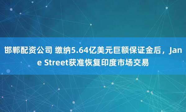 邯郸配资公司 缴纳5.64亿美元巨额保证金后，Jane Street获准恢复印度市场交易