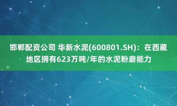 邯郸配资公司 华新水泥(600801.SH)：在西藏地区拥有623万吨/年的水泥粉磨能力