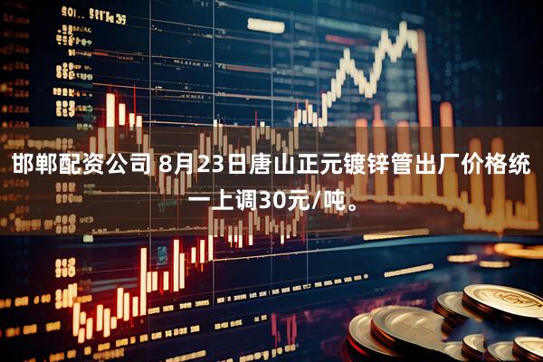 邯郸配资公司 8月23日唐山正元镀锌管出厂价格统一上调30元/吨。