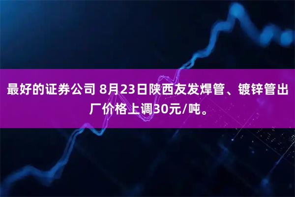 最好的证券公司 8月23日陕西友发焊管、镀锌管出厂价格上调30元/吨。