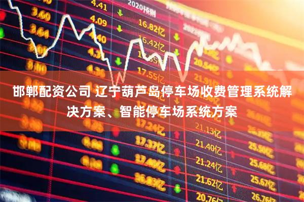 邯郸配资公司 辽宁葫芦岛停车场收费管理系统解决方案、智能停车场系统方案