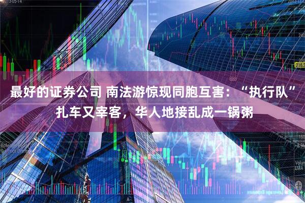 最好的证券公司 南法游惊现同胞互害：“执行队” 扎车又宰客，华人地接乱成一锅粥