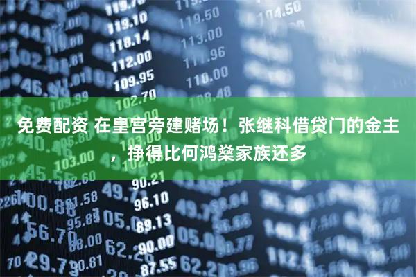 免费配资 在皇宫旁建赌场！张继科借贷门的金主，挣得比何鸿燊家族还多