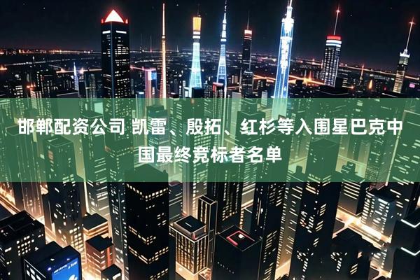 邯郸配资公司 凯雷、殷拓、红杉等入围星巴克中国最终竞标者名单