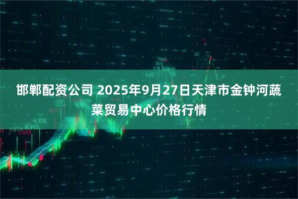 邯郸配资公司 2025年9月27日天津市金钟河蔬菜贸易中心价格行情