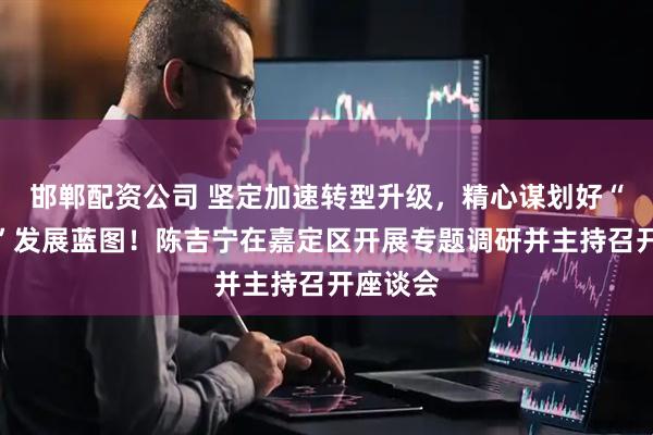 邯郸配资公司 坚定加速转型升级，精心谋划好“十五五”发展蓝图！陈吉宁在嘉定区开展专题调研并主持召开座谈会