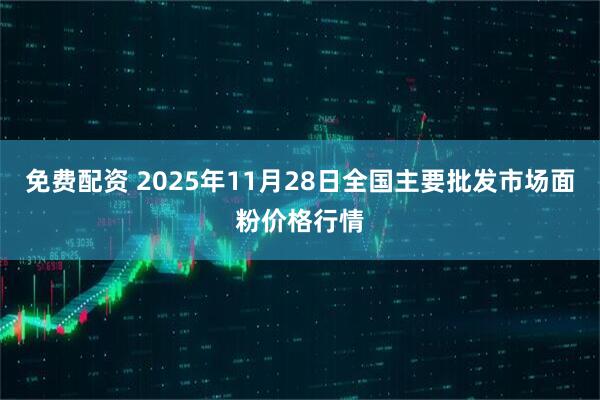 免费配资 2025年11月28日全国主要批发市场面粉价格行情