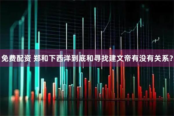 免费配资 郑和下西洋到底和寻找建文帝有没有关系？