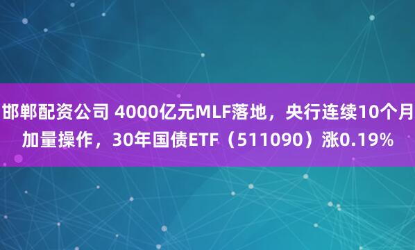 邯郸配资公司 4000亿元MLF落地，央行连续10个月加量操作，30年国债ETF（511090）涨0.19%