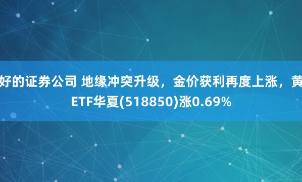 最好的证券公司 地缘冲突升级，金价获利再度上涨，黄金ETF华夏(518850)涨0.69%