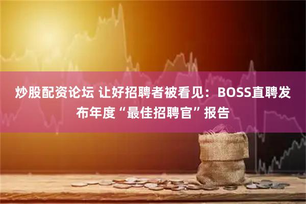 炒股配资论坛 让好招聘者被看见：BOSS直聘发布年度“最佳招聘官”报告