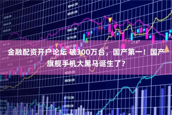金融配资开户论坛 破300万台，国产第一！国产旗舰手机大黑马诞生了？